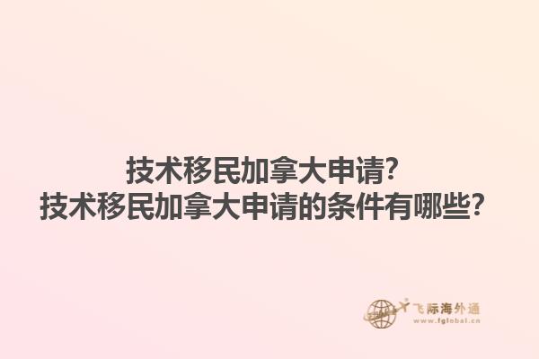技術(shù)移民加拿大申請(qǐng)？技術(shù)移民加拿大申請(qǐng)的條件有哪些？1.jpg