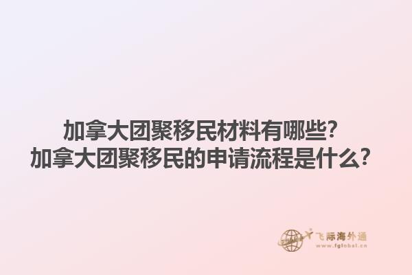 加拿大團聚移民材料有哪些？加拿大團聚移民的申請流程是什么？1.jpg