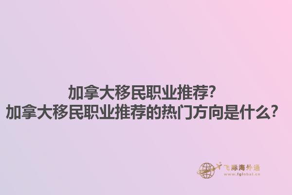 加拿大移民職業(yè)推薦？加拿大移民職業(yè)推薦的熱門方向是什么？1.jpg