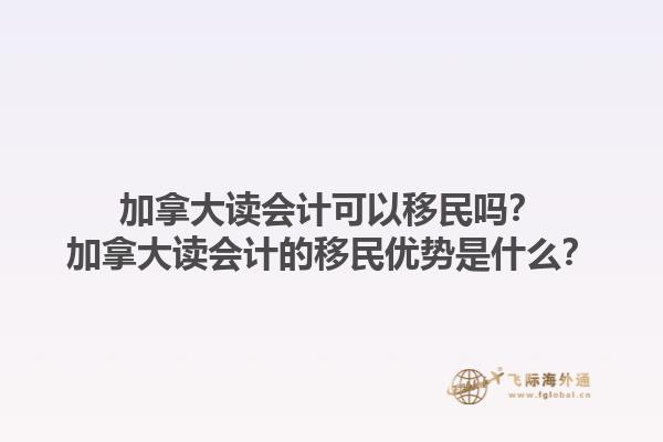 加拿大讀會計(jì)可以移民嗎？加拿大讀會計(jì)的移民優(yōu)勢是什么？1.jpg