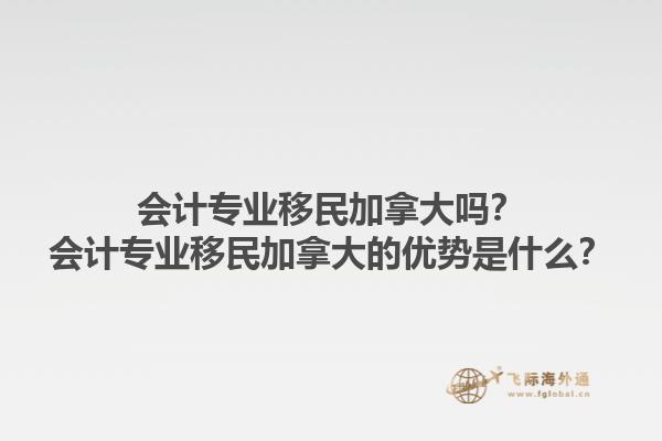 會(huì)計(jì)專業(yè)移民加拿大嗎？會(huì)計(jì)專業(yè)移民加拿大的優(yōu)勢是什么？1.jpg