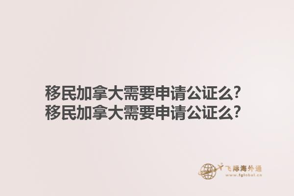 移民加拿大需要申請公證么？移民加拿大需要申請公證么？1.jpg