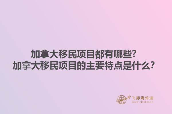 加拿大移民項(xiàng)目都有哪些？加拿大移民項(xiàng)目的主要特點(diǎn)是什么？1.jpg