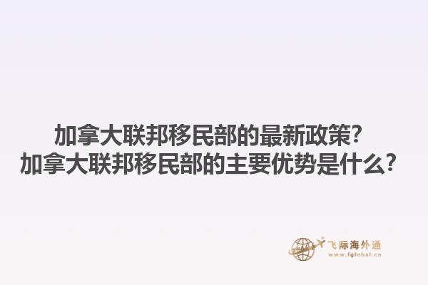 加拿大聯(lián)邦移民部的最新政策？加拿大聯(lián)邦移民部的主要優(yōu)勢(shì)是什么？1.jpg