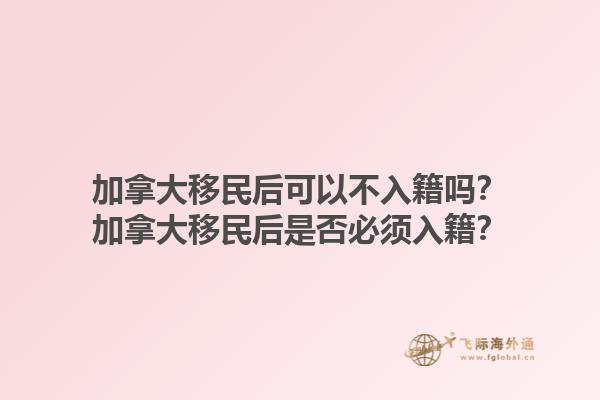 加拿大移民后可以不入籍嗎？加拿大移民后是否必須入籍？1.jpg