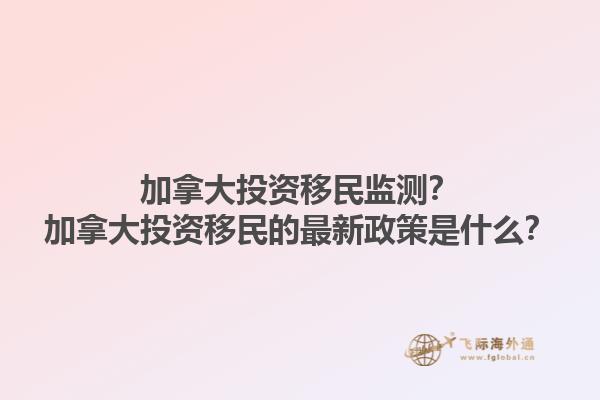 加拿大投資移民監(jiān)測？加拿大投資移民的最新政策是什么？1.jpg