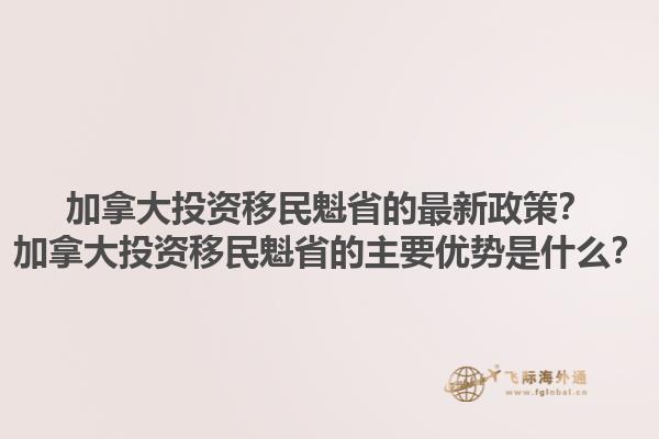 加拿大投資移民魁省的最新政策？加拿大投資移民魁省的主要優(yōu)勢(shì)是什么？1.jpg