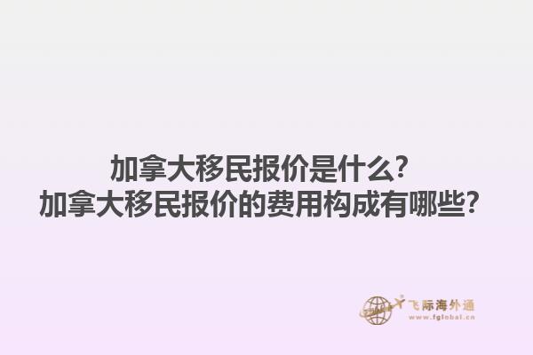 加拿大移民報(bào)價(jià)是什么？加拿大移民報(bào)價(jià)的費(fèi)用構(gòu)成有哪些？1.jpg