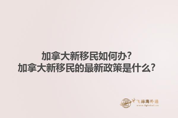 加拿大新移民如何辦？加拿大新移民的最新政策是什么？1.jpg