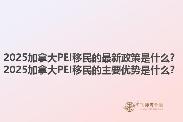 2025加拿大PEI移民的最新政策是什么？2025加拿大PEI移民的主要優(yōu)勢(shì)是什么？1.jpg
