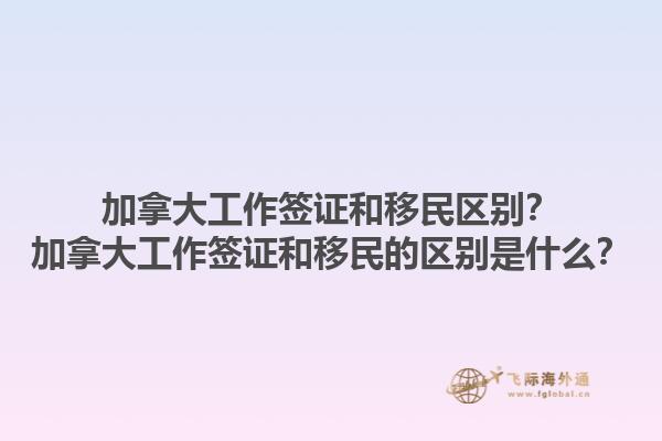 加拿大工作簽證和移民區(qū)別？加拿大工作簽證和移民的區(qū)別是什么？1.jpg