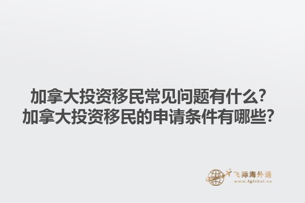 加拿大投資移民常見問題有什么？加拿大投資移民的申請(qǐng)條件有哪些？1.jpg