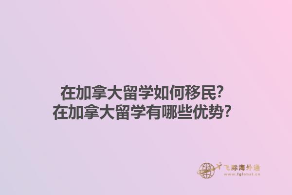 在加拿大留學如何移民？在加拿大留學有哪些優(yōu)勢？1.jpg