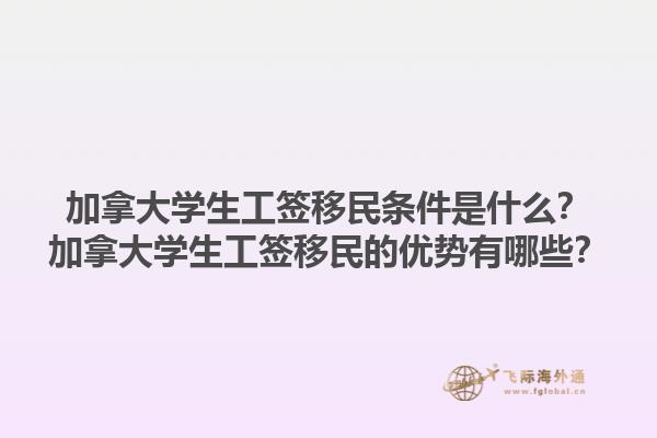 加拿大學(xué)生工簽移民條件是什么？加拿大學(xué)生工簽移民的優(yōu)勢有哪些？1.jpg