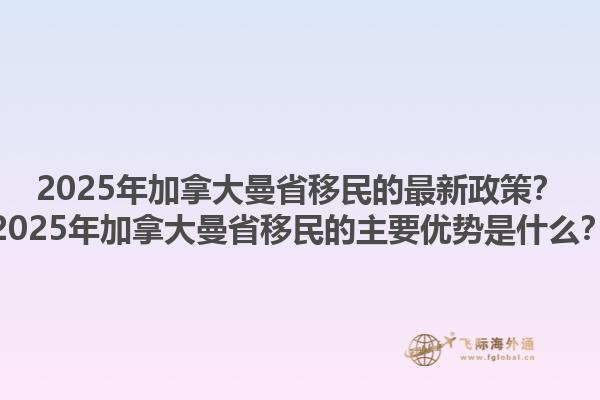2025年加拿大曼省移民的最新政策？2025年加拿大曼省移民的主要優(yōu)勢(shì)是什么？1.jpg