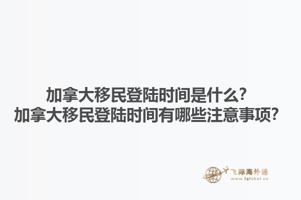 加拿大移民登陸時間是什么？加拿大移民登陸時間有哪些注意事項？1.jpg