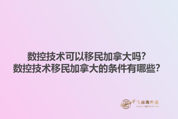 數(shù)控技術可以移民加拿大嗎？數(shù)控技術移民加拿大的條件有哪些？1.jpg