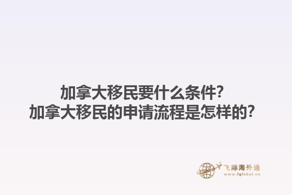 加拿大移民要什么條件？加拿大移民的申請流程是怎樣的？1.jpg