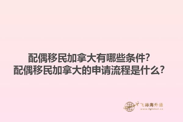 配偶移民加拿大有哪些條件？配偶移民加拿大的申請(qǐng)流程是什么？1.jpg