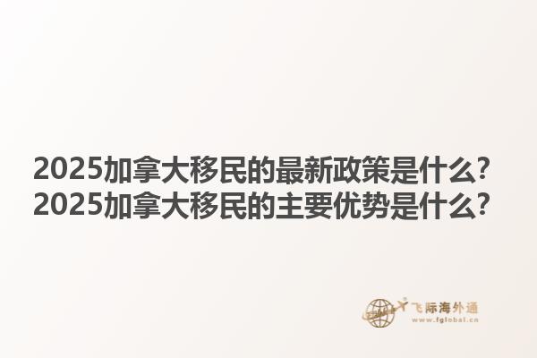 2025加拿大移民的最新政策是什么？2025加拿大移民的主要優(yōu)勢是什么？1.jpg