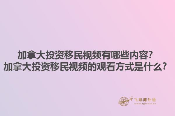 加拿大投資移民視頻有哪些內容？加拿大投資移民視頻的觀看方式是什么？1.jpg