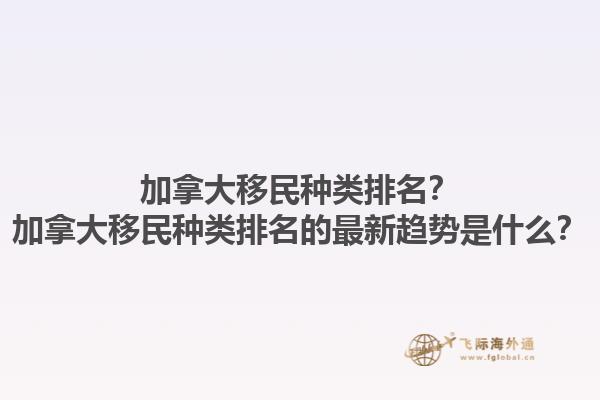 加拿大移民種類排名？加拿大移民種類排名的最新趨勢是什么？1.jpg