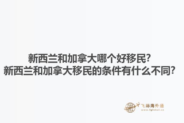 新西蘭和加拿大哪個好移民？新西蘭和加拿大移民的條件有什么不同？1.jpg