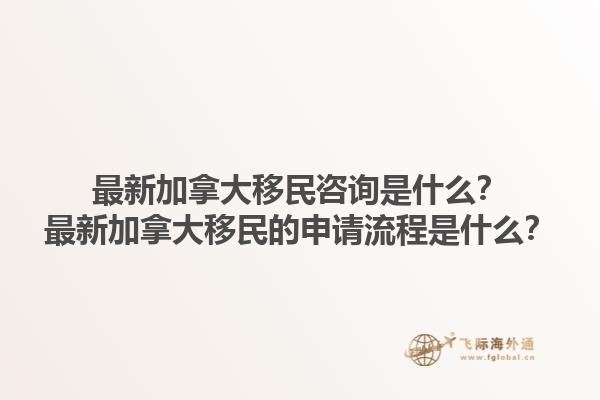 最新加拿大移民咨詢是什么？最新加拿大移民的申請流程是什么？1.jpg