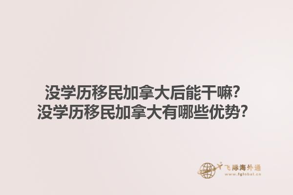 沒學(xué)歷移民加拿大后能干嘛？沒學(xué)歷移民加拿大有哪些優(yōu)勢(shì)？1.jpg
