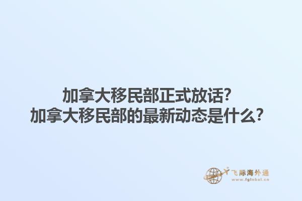 加拿大移民部正式放話？加拿大移民部的最新動(dòng)態(tài)是什么？1.jpg