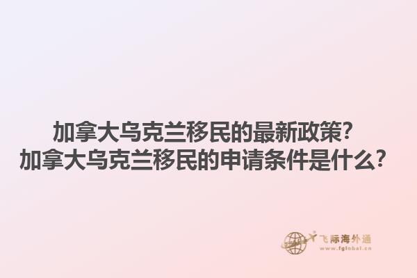 加拿大烏克蘭移民的最新政策？加拿大烏克蘭移民的申請條件是什么？1.jpg