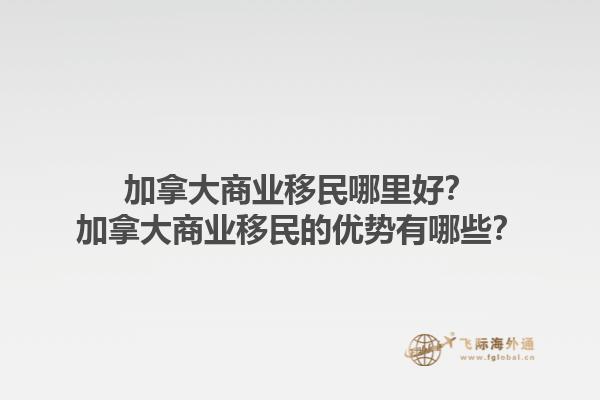 加拿大商業(yè)移民哪里好？加拿大商業(yè)移民的優(yōu)勢(shì)有哪些？1.jpg