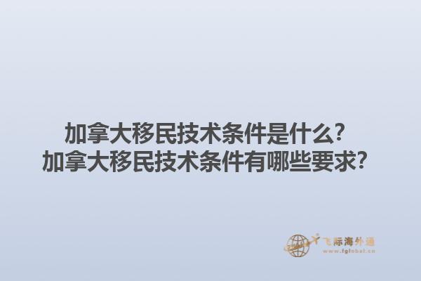 加拿大移民技術(shù)條件是什么？加拿大移民技術(shù)條件有哪些要求？1.jpg