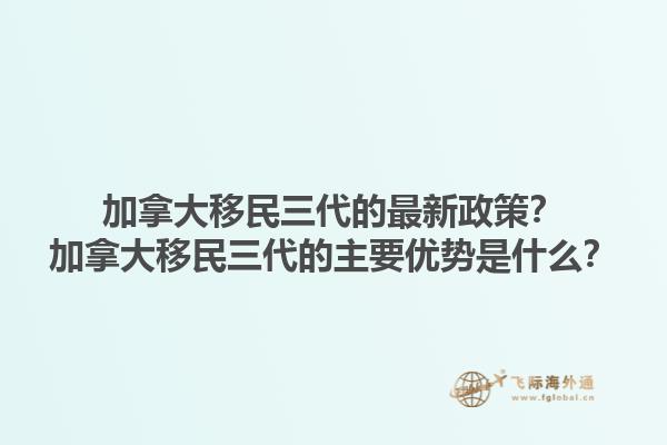 加拿大移民三代的最新政策？加拿大移民三代的主要優(yōu)勢是什么？1.jpg