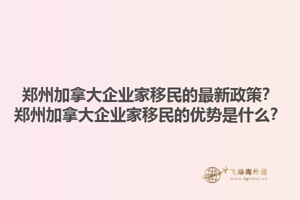 鄭州加拿大企業(yè)家移民的最新政策？鄭州加拿大企業(yè)家移民的優(yōu)勢是什么？1.jpg