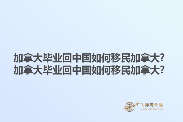 加拿大畢業(yè)回中國(guó)如何移民加拿大？加拿大畢業(yè)回中國(guó)如何移民加拿大？1.jpg