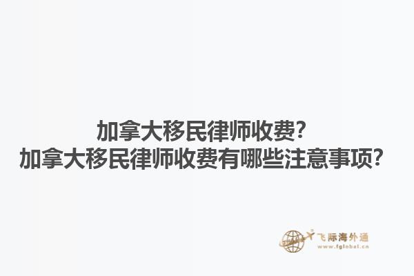 加拿大移民律師收費？加拿大移民律師收費有哪些注意事項？1.jpg