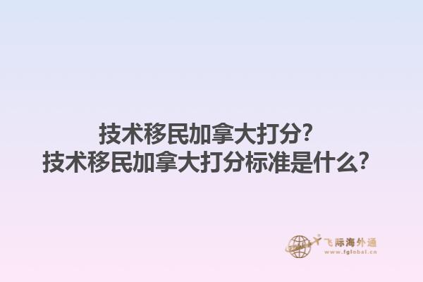 技術(shù)移民加拿大打分？技術(shù)移民加拿大打分標(biāo)準(zhǔn)是什么？1.jpg