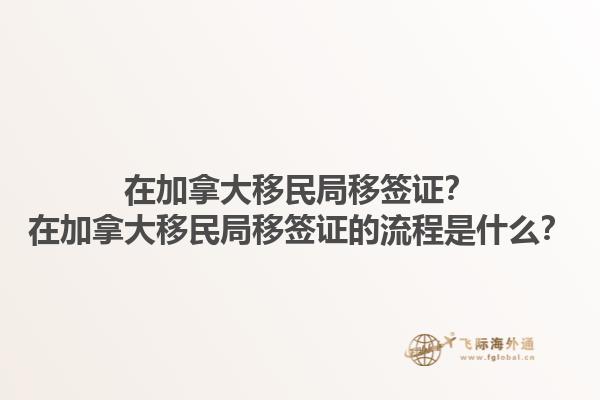 在加拿大移民局移簽證？在加拿大移民局移簽證的流程是什么？1.jpg