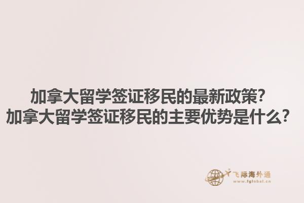 加拿大留學(xué)簽證移民的最新政策？加拿大留學(xué)簽證移民的主要優(yōu)勢(shì)是什么？1.jpg