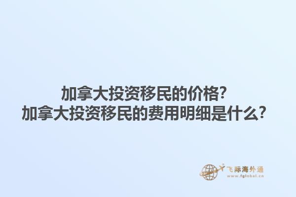 加拿大投資移民的價格？加拿大投資移民的費用明細是什么？1.jpg