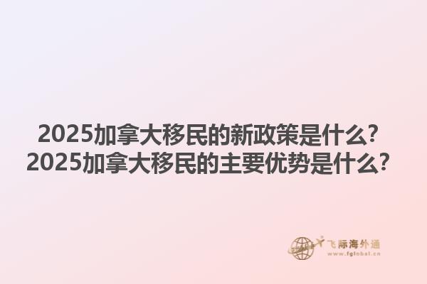 2025加拿大移民的新政策是什么？2025加拿大移民的主要優(yōu)勢是什么？1.jpg