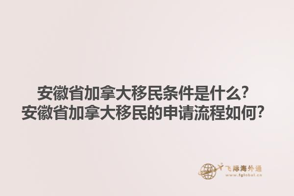 安徽省加拿大移民條件是什么？安徽省加拿大移民的申請流程如何？1.jpg