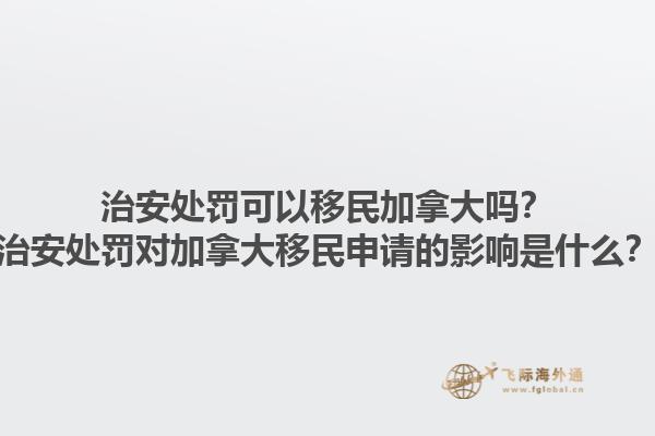 治安處罰可以移民加拿大嗎？治安處罰對加拿大移民申請的影響是什么？1.jpg