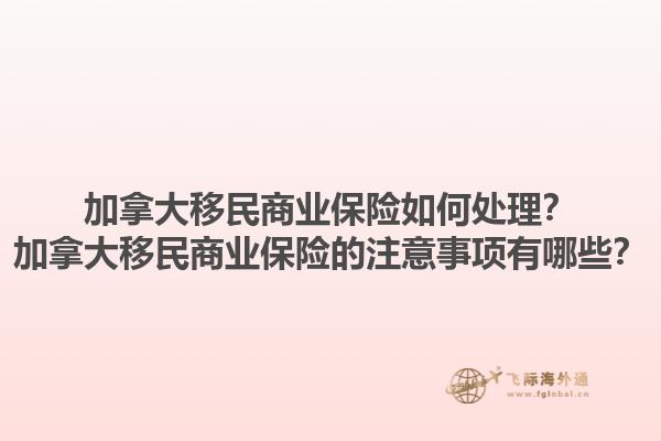 加拿大移民商業(yè)保險如何處理？加拿大移民商業(yè)保險的注意事項有哪些？1.jpg