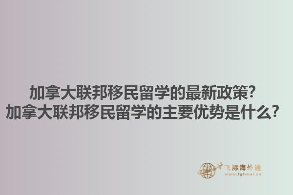 加拿大聯(lián)邦移民留學(xué)的最新政策？加拿大聯(lián)邦移民留學(xué)的主要優(yōu)勢是什么？1.jpg