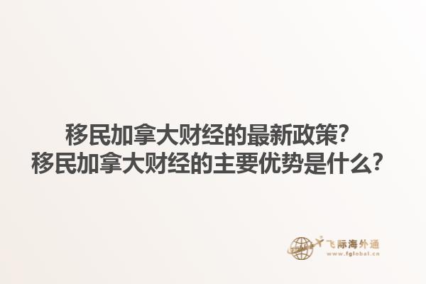 移民加拿大財經(jīng)的最新政策？移民加拿大財經(jīng)的主要優(yōu)勢是什么？1.jpg