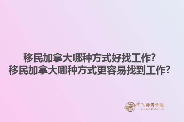 移民加拿大哪種方式好找工作？移民加拿大哪種方式更容易找到工作？1.jpg