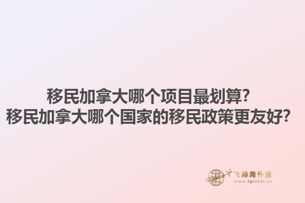 移民加拿大哪個(gè)項(xiàng)目最劃算？移民加拿大哪個(gè)國家的移民政策更友好？1.jpg
