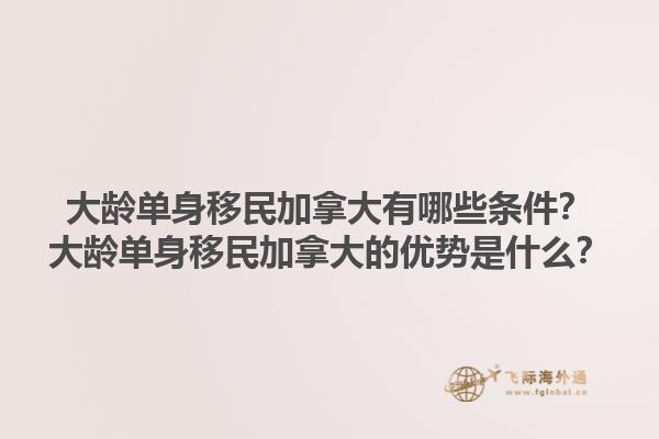 大齡單身移民加拿大有哪些條件？大齡單身移民加拿大的優(yōu)勢是什么？1.jpg
